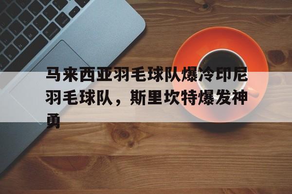PG电子APP-马来西亚羽毛球队爆冷印尼羽毛球队，斯里坎特爆发神勇的简单介绍