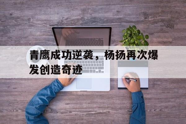 青鹰成功逆袭，杨扬再次爆发创造奇迹的简单介绍